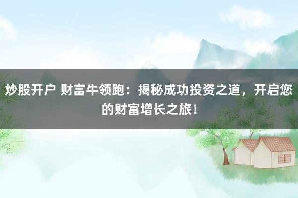炒股开户 财富牛领跑：揭秘成功投资之道，开启您的财富增长之旅！