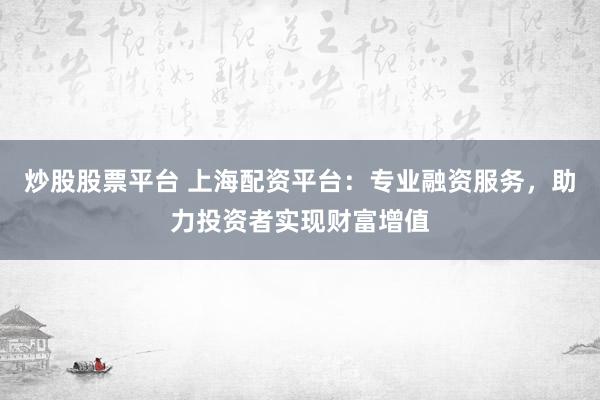 炒股股票平台 上海配资平台：专业融资服务，助力投资者实现财富增值