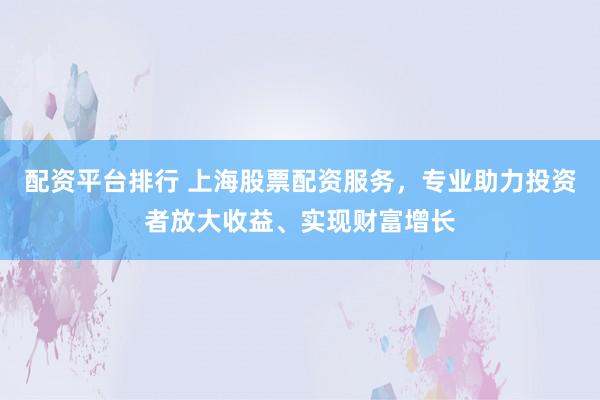 配资平台排行 上海股票配资服务，专业助力投资者放大收益、实现财富增长