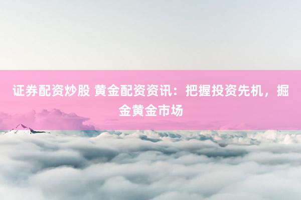 证券配资炒股 黄金配资资讯：把握投资先机，掘金黄金市场