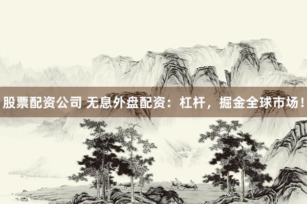 股票配资公司 无息外盘配资：杠杆，掘金全球市场！