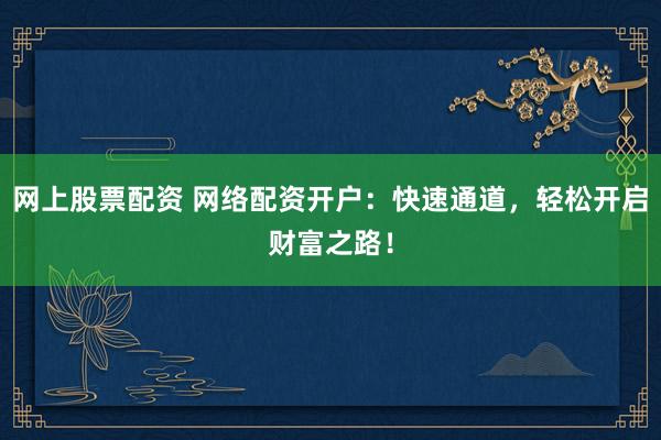 网上股票配资 网络配资开户：快速通道，轻松开启财富之路！