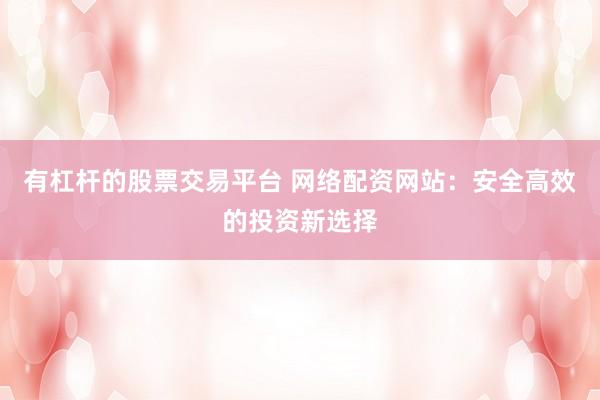 有杠杆的股票交易平台 网络配资网站：安全高效的投资新选择