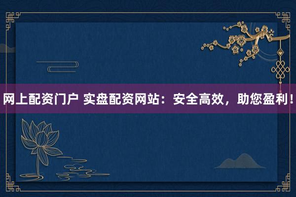 网上配资门户 实盘配资网站：安全高效，助您盈利！