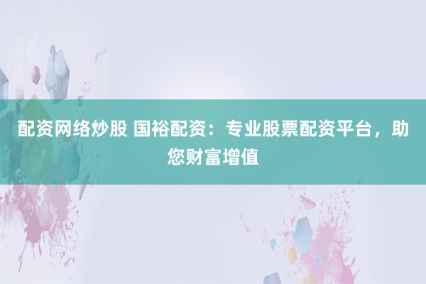 配资网络炒股 国裕配资：专业股票配资平台，助您财富增值