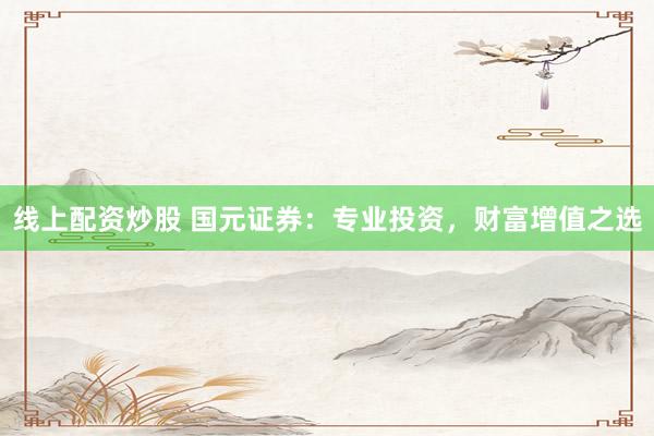 线上配资炒股 国元证券：专业投资，财富增值之选