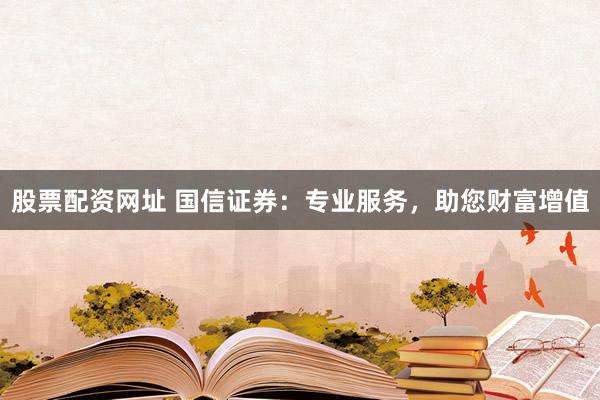 股票配资网址 国信证券：专业服务，助您财富增值