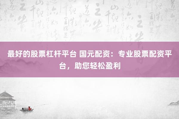 最好的股票杠杆平台 国元配资：专业股票配资平台，助您轻松盈利