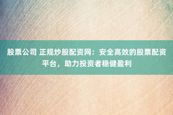 股票公司 正规炒股配资网：安全高效的股票配资平台，助力投资者稳健盈利