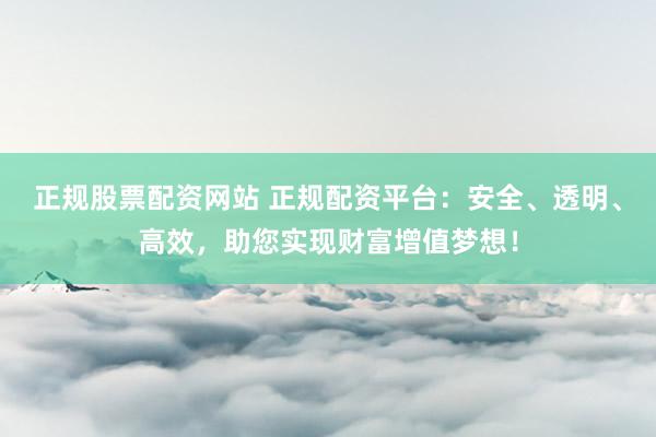 正规股票配资网站 正规配资平台：安全、透明、高效，助您实现财富增值梦想！