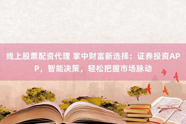 线上股票配资代理 掌中财富新选择：证券投资APP，智能决策，轻松把握市场脉动