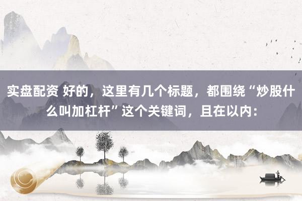 实盘配资 好的，这里有几个标题，都围绕“炒股什么叫加杠杆”这个关键词，且在以内：