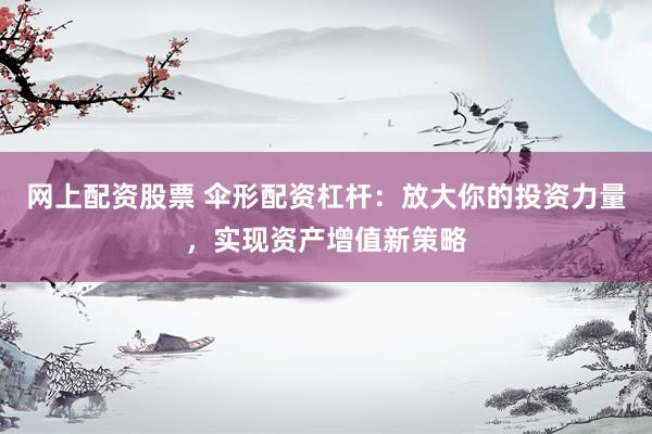网上配资股票 伞形配资杠杆：放大你的投资力量，实现资产增值新策略