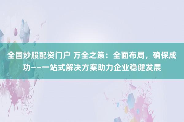 全国炒股配资门户 万全之策：全面布局，确保成功——一站式解决方案助力企业稳健发展