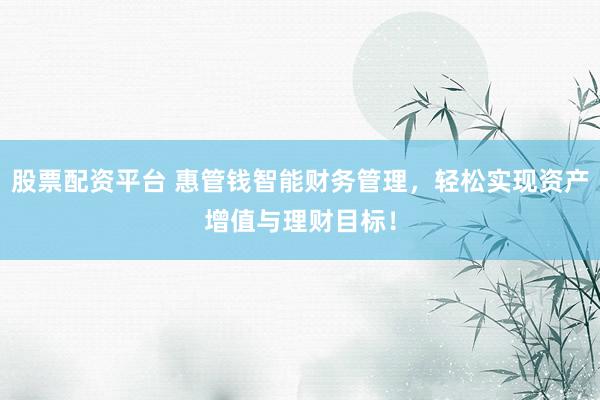 股票配资平台 惠管钱智能财务管理，轻松实现资产增值与理财目标！