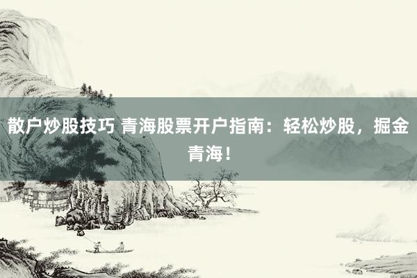 散户炒股技巧 青海股票开户指南：轻松炒股，掘金青海！