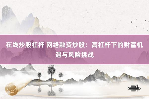 在线炒股杠杆 网络融资炒股：高杠杆下的财富机遇与风险挑战