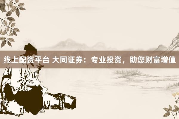 线上配资平台 大同证券：专业投资，助您财富增值