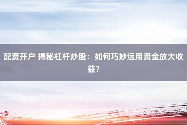 配资开户 揭秘杠杆炒股：如何巧妙运用资金放大收益？