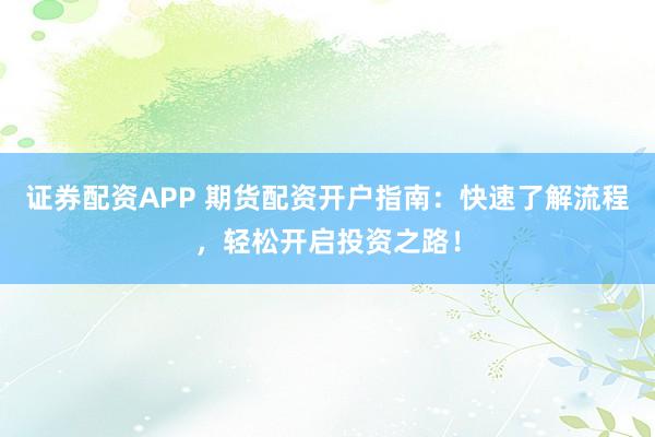 证券配资APP 期货配资开户指南：快速了解流程，轻松开启投资之路！