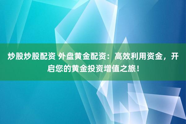 炒股炒股配资 外盘黄金配资：高效利用资金，开启您的黄金投资增值之旅！