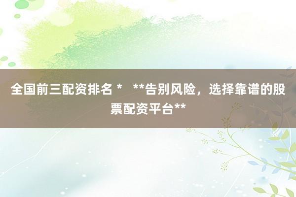 全国前三配资排名 *   **告别风险，选择靠谱的股票配资平台**