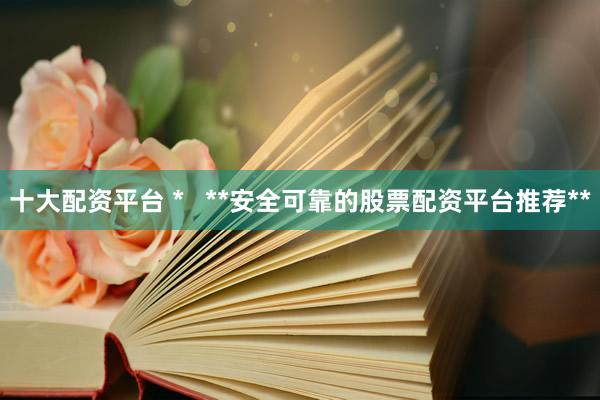 十大配资平台 *   **安全可靠的股票配资平台推荐**