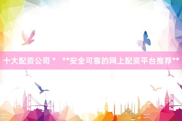 十大配资公司 *   **安全可靠的网上配资平台推荐**