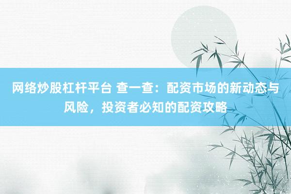 网络炒股杠杆平台 查一查：配资市场的新动态与风险，投资者必知的配资攻略