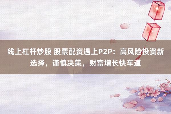 线上杠杆炒股 股票配资遇上P2P：高风险投资新选择，谨慎决策，财富增长快车道