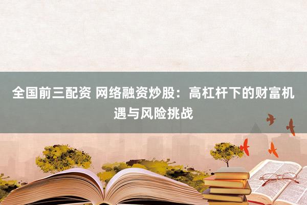 全国前三配资 网络融资炒股：高杠杆下的财富机遇与风险挑战