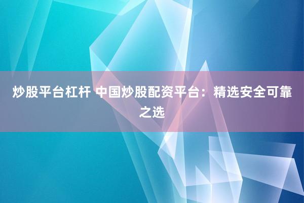 炒股平台杠杆 中国炒股配资平台：精选安全可靠之选