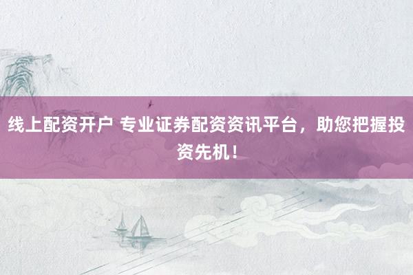 线上配资开户 专业证券配资资讯平台，助您把握投资先机！