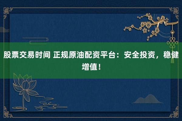 股票交易时间 正规原油配资平台：安全投资，稳健增值！