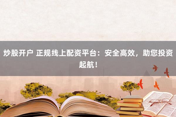 炒股开户 正规线上配资平台：安全高效，助您投资起航！