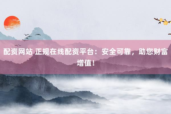 配资网站 正规在线配资平台：安全可靠，助您财富增值！