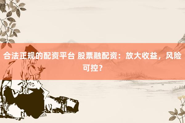 合法正规的配资平台 股票融配资：放大收益，风险可控？