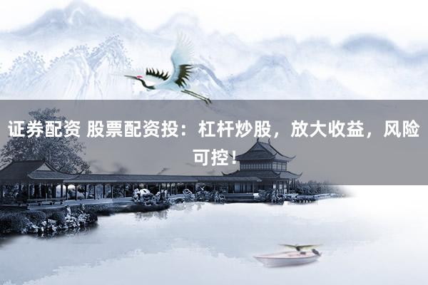 证券配资 股票配资投：杠杆炒股，放大收益，风险可控！
