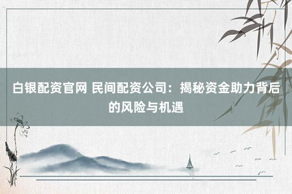 白银配资官网 民间配资公司：揭秘资金助力背后的风险与机遇