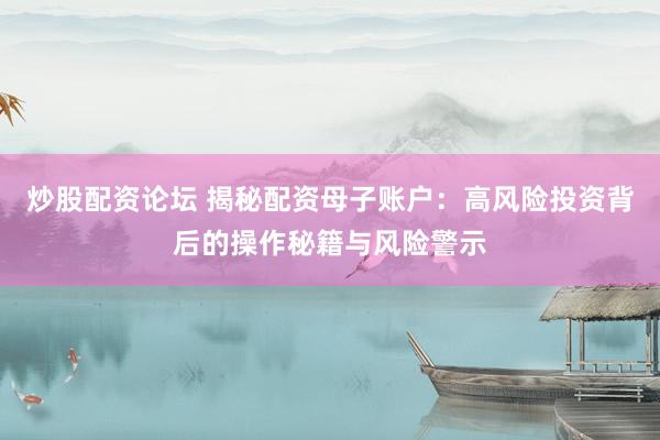 炒股配资论坛 揭秘配资母子账户：高风险投资背后的操作秘籍与风险警示