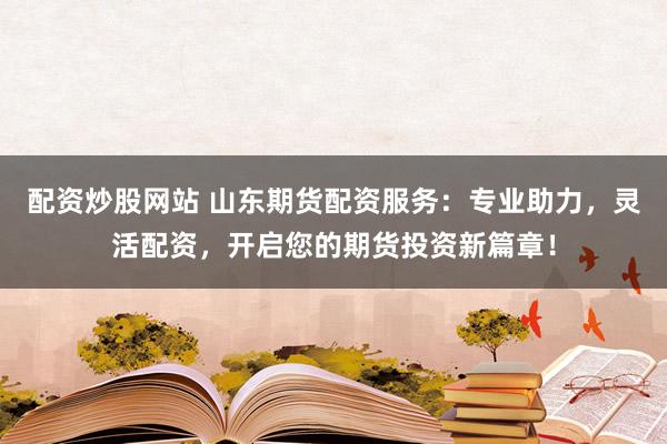 配资炒股网站 山东期货配资服务：专业助力，灵活配资，开启您的期货投资新篇章！
