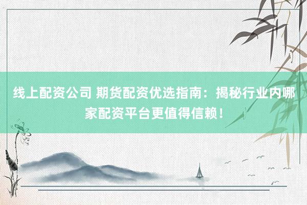 线上配资公司 期货配资优选指南：揭秘行业内哪家配资平台更值得信赖！