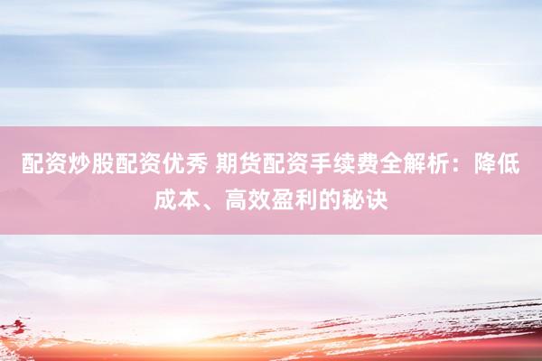 配资炒股配资优秀 期货配资手续费全解析：降低成本、高效盈利的秘诀