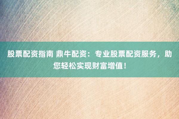 股票配资指南 鼎牛配资：专业股票配资服务，助您轻松实现财富增值！