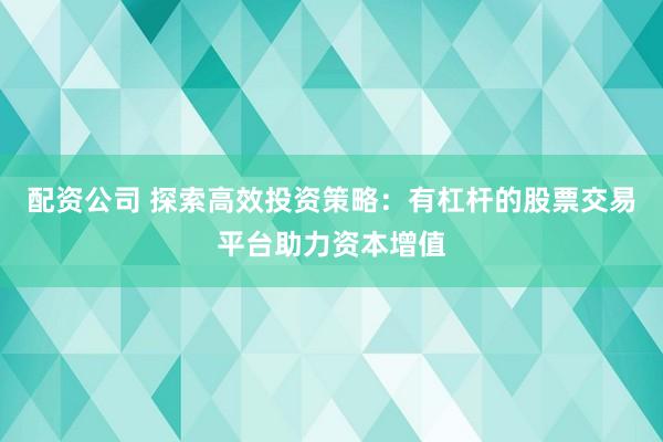 配资公司 探索高效投资策略：有杠杆的股票交易平台助力资本增值