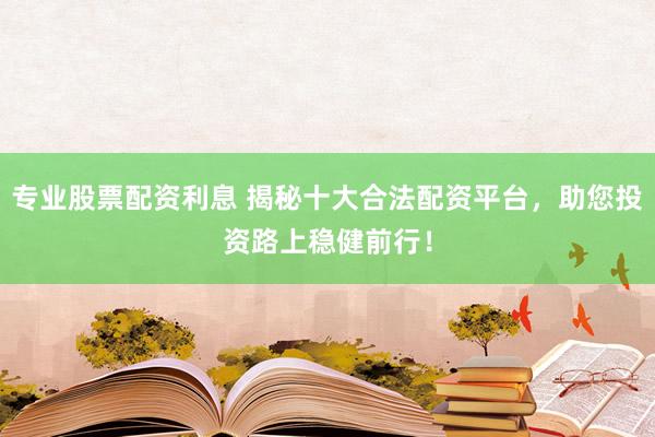 专业股票配资利息 揭秘十大合法配资平台，助您投资路上稳健前行！