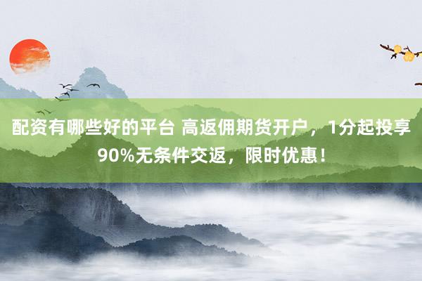 配资有哪些好的平台 高返佣期货开户，1分起投享90%无条件交返，限时优惠！