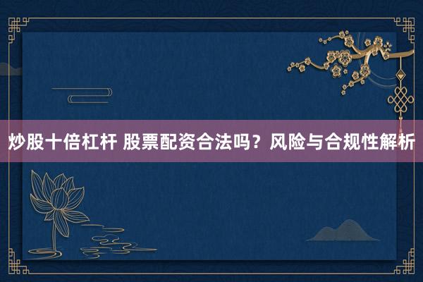 炒股十倍杠杆 股票配资合法吗？风险与合规性解析