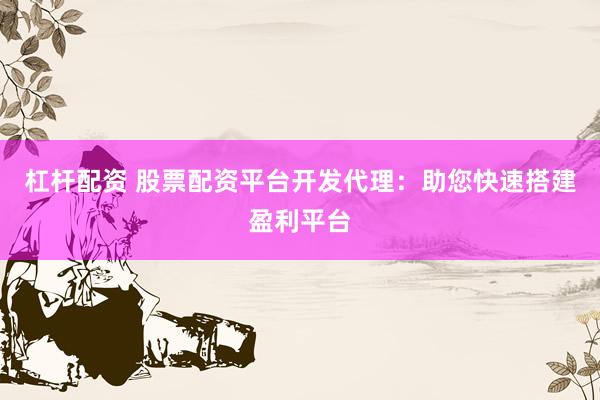 杠杆配资 股票配资平台开发代理：助您快速搭建盈利平台