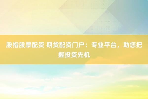 股指股票配资 期货配资门户：专业平台，助您把握投资先机